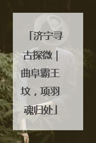 济宁寻古探微｜曲阜霸王坟，项羽魂归处