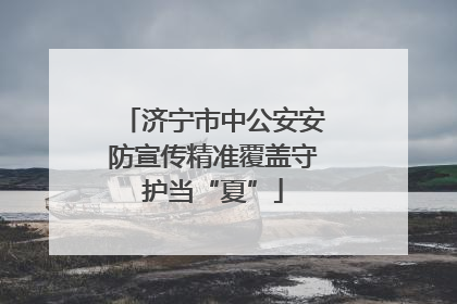 济宁市中公安安防宣传精准覆盖守护当“夏”