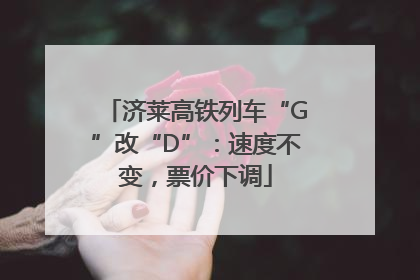 济莱高铁列车“G”改“D”：速度不变，票价下调