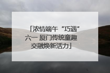 浓情端午“巧遇”六一 厦门传统童趣交融焕新活力