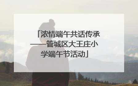 浓情端午共话传承——管城区大王庄小学端午节活动
