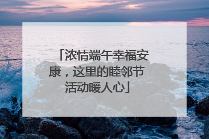 浓情端午幸福安康，这里的睦邻节活动暖人心