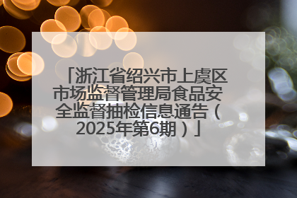 浙江省绍兴市上虞区市场监督管理局食品安全监督抽检信息通告（2025年第6期）