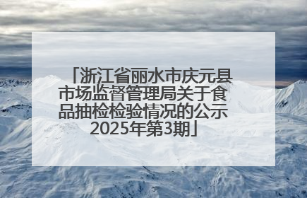 浙江省丽水市庆元县市场监督管理局关于食品抽检检验情况的公示2025年第3期