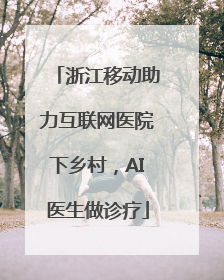 浙江移动助力互联网医院下乡村，AI医生做诊疗