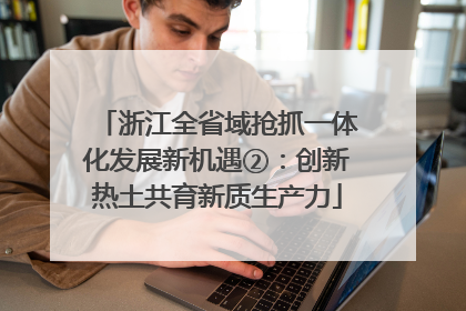 浙江全省域抢抓一体化发展新机遇②：创新热土共育新质生产力