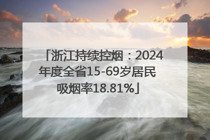 浙江持续控烟：2024年度全省15-69岁居民吸烟率18.81%
