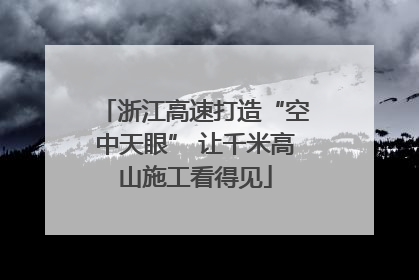浙江高速打造“空中天眼” 让千米高山施工看得见
