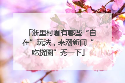 浙里村咖有哪些“自在”玩法，来潮新闻“吃货圈”秀一下