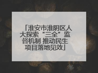 淮安市淮阴区人大探索“三全”监督机制 推动民生项目落地见效