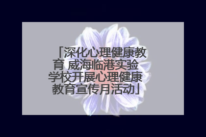 深化心理健康教育 威海临港实验学校开展心理健康教育宣传月活动