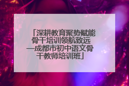 深耕教育聚势赋能 骨干培训领航致远—成都市初中语文骨干教师培训班
