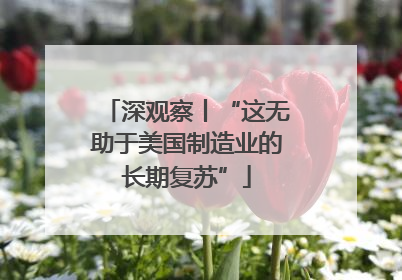 深观察丨“这无助于美国制造业的长期复苏”