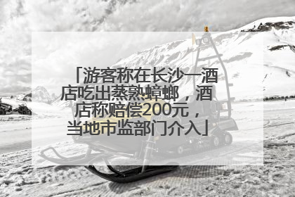 游客称在长沙一酒店吃出蒸熟蟑螂，酒店称赔偿200元，当地市监部门介入