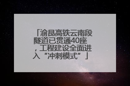 渝昆高铁云南段隧道已贯通40座，工程建设全面进入“冲刺模式”