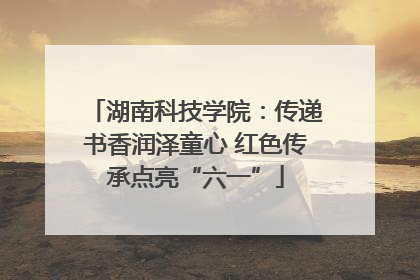 湖南科技学院：传递书香润泽童心 红色传承点亮“六一”