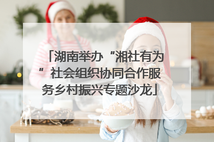 湖南举办“湘社有为”社会组织协同合作服务乡村振兴专题沙龙