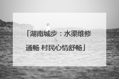 湖南城步：水渠维修通畅 村民心情舒畅