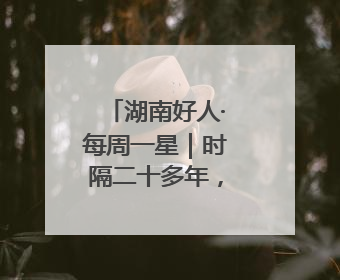 湖南好人·每周一星｜时隔二十多年，他两度水中救起同一人