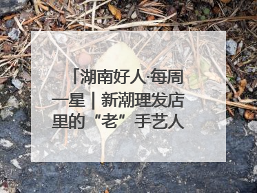 湖南好人·每周一星｜新潮理发店里的“老”手艺人，二十多年坚持5元理发不涨价