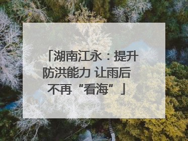 湖南江永：提升防洪能力 让雨后不再“看海”