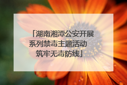 湖南湘潭公安开展系列禁毒主题活动 筑牢无毒防线