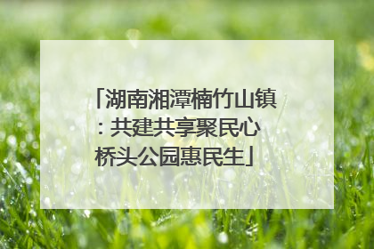 湖南湘潭楠竹山镇：共建共享聚民心 桥头公园惠民生