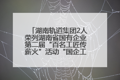 湖南轨道集团2人荣列湖南省国有企业第二届“百名工匠传薪火”活动“国企工匠”人才宣传名单
