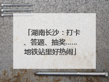 湖南长沙：打卡、答题、抽奖……地铁站里好热闹