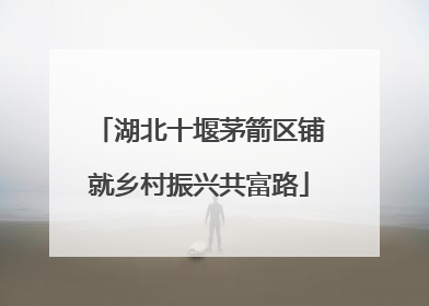 湖北十堰茅箭区铺就乡村振兴共富路