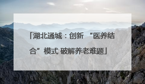 湖北通城：创新 “医养结合”模式 破解养老难题