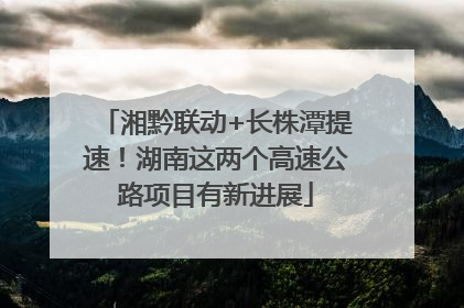 湘黔联动+长株潭提速！湖南这两个高速公路项目有新进展