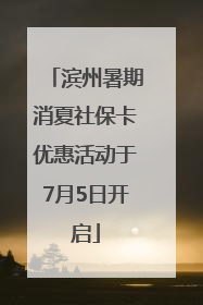 滨州暑期消夏社保卡优惠活动于7月5日开启