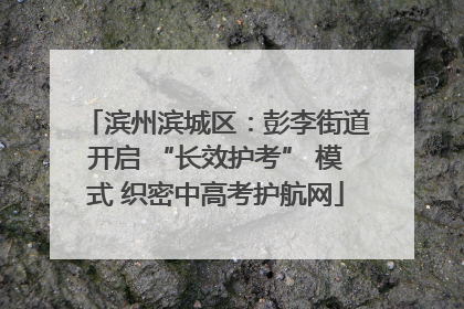 滨州滨城区：彭李街道开启 “长效护考” 模式 织密中高考护航网