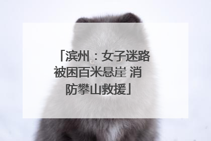 滨州：女子迷路被困百米悬崖 消防攀山救援