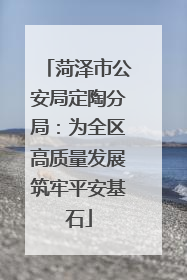 菏泽市公安局定陶分局：为全区高质量发展筑牢平安基石