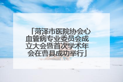 菏泽市医院协会心血管病专业委员会成立大会暨首次学术年会在曹县成功举行
