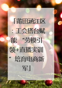 莆田涵江区：工会搭台赋能 “劳模引领+直播实训”培育电商新军