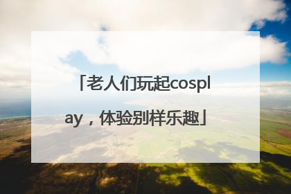 老人们玩起cosplay，体验别样乐趣