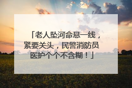 老人坠河命悬一线，紧要关头，民警消防员医护个个不含糊！