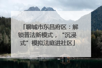 聊城市东昌府区：解锁普法新模式，“沉浸式”模拟法庭进社区
