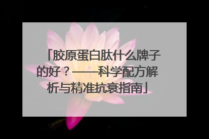 胶原蛋白肽什么牌子的好？——科学配方解析与精准抗衰指南