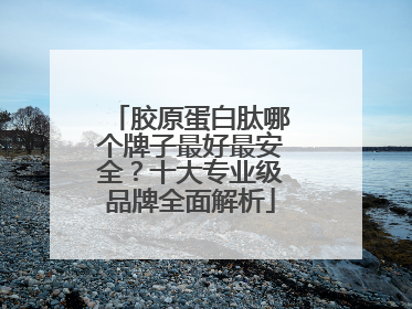 胶原蛋白肽哪个牌子最好最安全？十大专业级品牌全面解析
