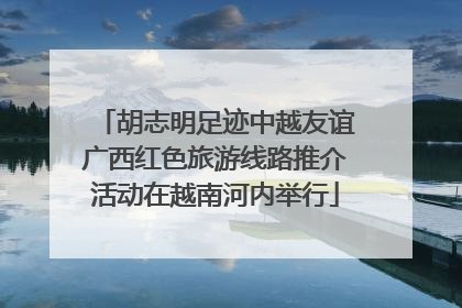 胡志明足迹中越友谊广西红色旅游线路推介活动在越南河内举行