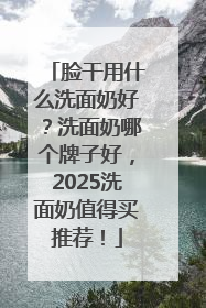 脸干用什么洗面奶好？洗面奶哪个牌子好，2025洗面奶值得买推荐！