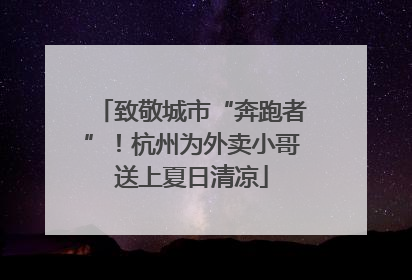 致敬城市“奔跑者”！杭州为外卖小哥送上夏日清凉