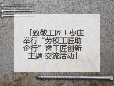 致敬工匠！枣庄举行“劳模工匠助企行”暨工匠创新主题 交流活动