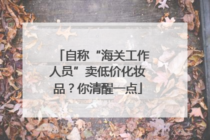 自称“海关工作人员”卖低价化妆品？你清醒一点