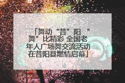 舞动“昔”阳 “舞”比精彩 全国老年人广场舞交流活动在昔阳县燃情启幕