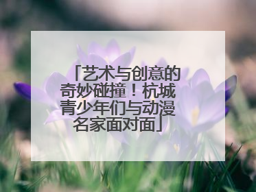 艺术与创意的奇妙碰撞！杭城青少年们与动漫名家面对面